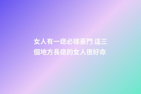 女人有一痣必嫁豪門 這三個地方長痣的女人很好命